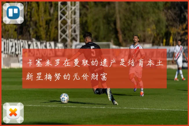 卡塞米罗在曼联的遗产是培育本土新星梅努的无价财富