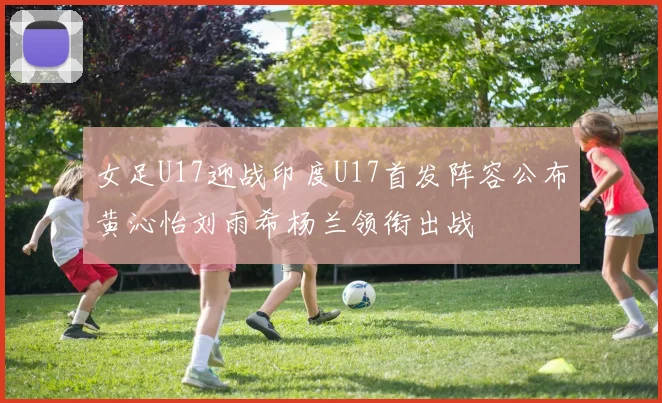 女足U17迎战印度U17首发阵容公布黄沁怡刘雨希杨兰领衔出战