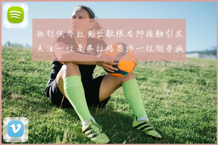 独行侠与杜克密歇根名帅接触引发关注一位是弗拉格恩师一位刚夺疯三