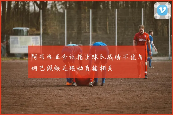 阿韦洛亚会议指出球队战绩不佳与姆巴佩缺乏跑动直接相关