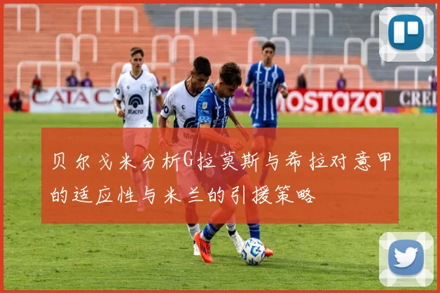 贝尔戈米分析G拉莫斯与希拉对意甲的适应性与米兰的引援策略