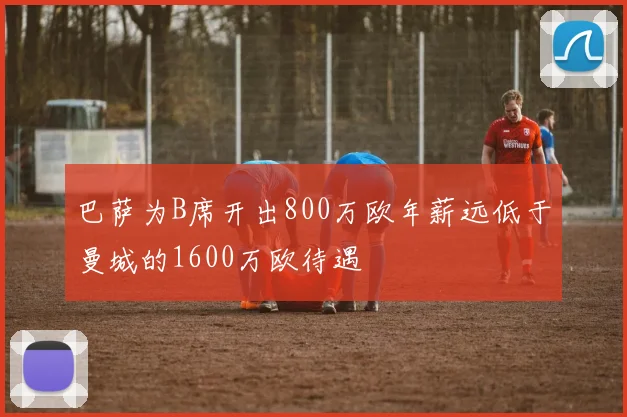 巴萨为B席开出800万欧年薪远低于曼城的1600万欧待遇