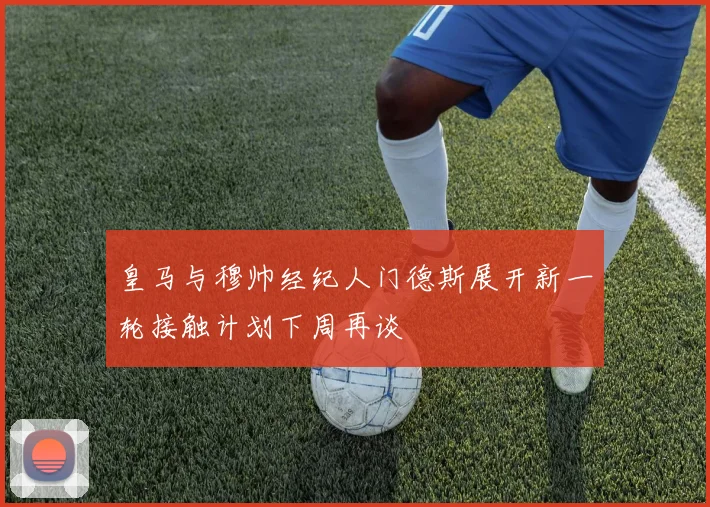 皇马与穆帅经纪人门德斯展开新一轮接触计划下周再谈