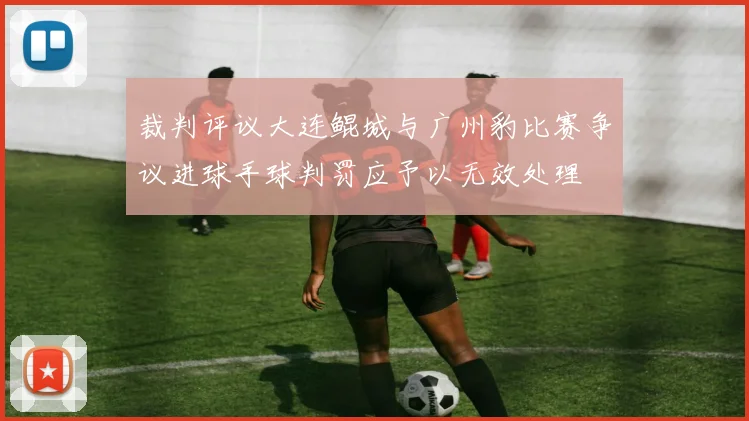 裁判评议大连鲲城与广州豹比赛争议进球手球判罚应予以无效处理
