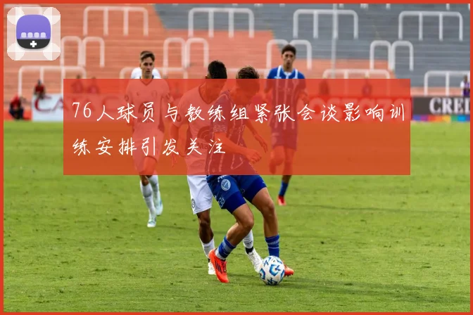 76人球员与教练组紧张会谈影响训练安排引发关注