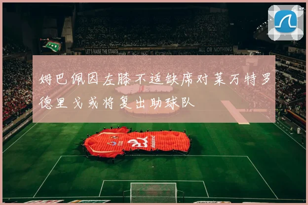 姆巴佩因左膝不适缺席对莱万特罗德里戈或将复出助球队