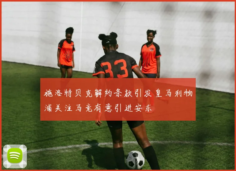 施洛特贝克解约条款引发皇马利物浦关注马竞有意引进安东