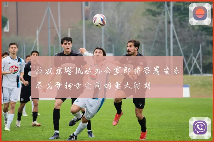 拉波尔塔抵达办公室即将签署安东尼戈登转会合同的重大时刻
