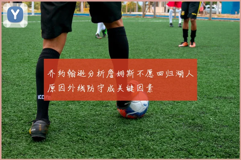 乔约翰逊分析詹姆斯不愿回归湖人原因外线防守成关键因素