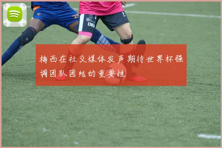 梅西在社交媒体发声期待世界杯强调团队团结的重要性