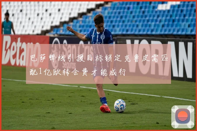 巴萨锋线引援目标锁定克鲁皮需匹配1亿欧转会费才能成行