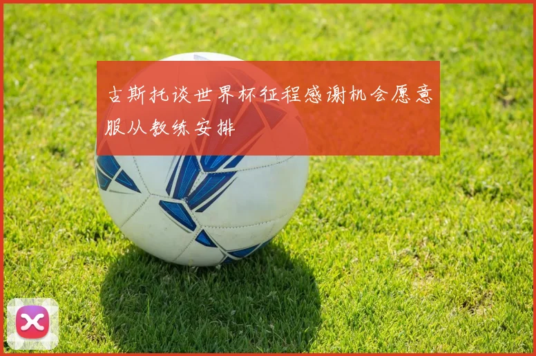 古斯托谈世界杯征程感谢机会愿意服从教练安排