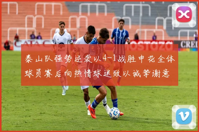 泰山队强势逆袭以4-1战胜申花全体球员赛后向热情球迷致以诚挚谢意